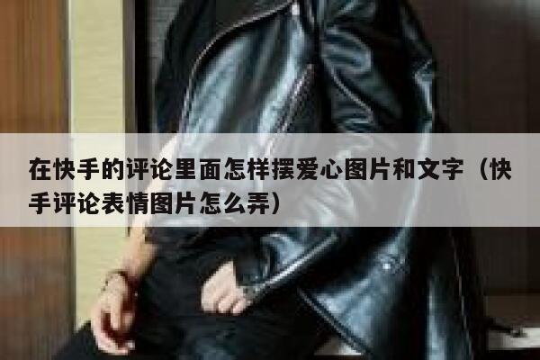 在快手的评论里面怎样摆爱心图片和文字（快手评论表情图片怎么弄） 第1张