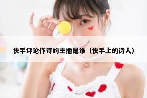 快手评论作诗的主播是谁（快手上的诗人） 第1张