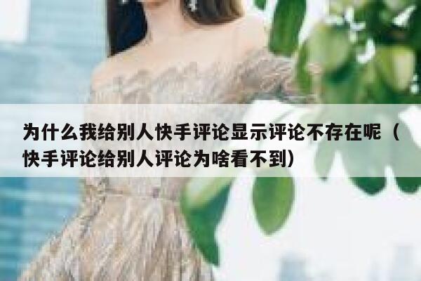 为什么我给别人快手评论显示评论不存在呢（快手评论给别人评论为啥看不到） 第1张