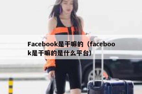 Facebook是干嘛的（facebook是干嘛的是什么平台） 第1张