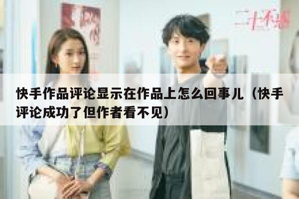 快手作品评论显示在作品上怎么回事儿（快手评论成功了但作者看不见） 第1张