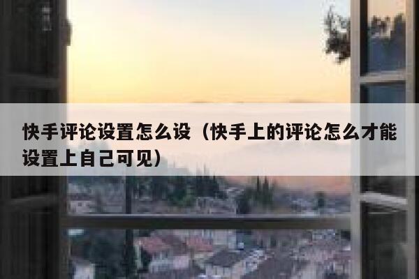 快手评论设置怎么设（快手上的评论怎么才能设置上自己可见） 第1张