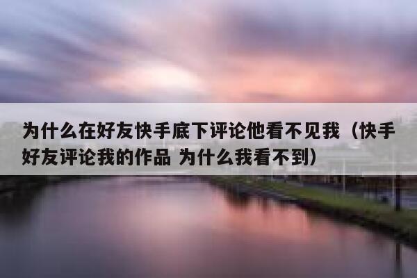 为什么在好友快手底下评论他看不见我（快手好友评论我的作品 为什么我看不到） 第1张