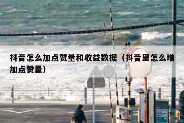 抖音怎么加点赞量和收益数据（抖音里怎么增加点赞量） 第1张