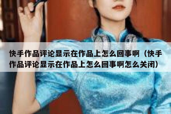 快手作品评论显示在作品上怎么回事啊（快手作品评论显示在作品上怎么回事啊怎么关闭） 第1张