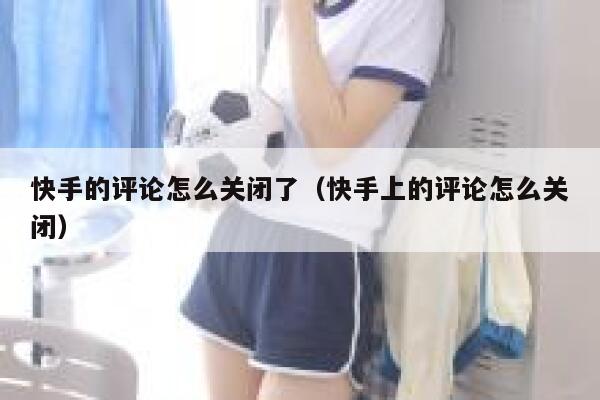 快手的评论怎么关闭了（快手上的评论怎么关闭） 第1张