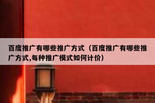 百度推广有哪些推广方式（百度推广有哪些推广方式,每种推广模式如何计价） 第1张