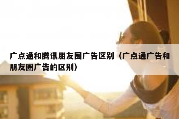 广点通和腾讯朋友圈广告区别（广点通广告和朋友圈广告的区别） 第1张