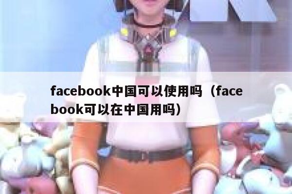 facebook中国可以使用吗（facebook可以在中国用吗） 第1张
