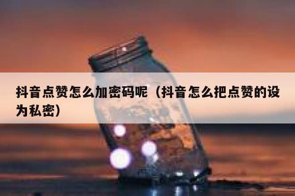 抖音点赞怎么加密码呢（抖音怎么把点赞的设为私密） 第1张