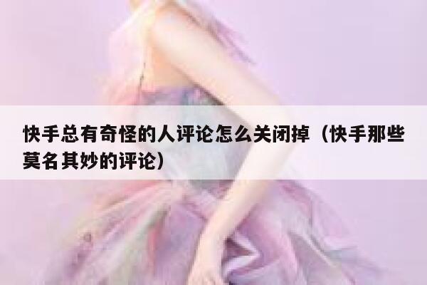 快手总有奇怪的人评论怎么关闭掉（快手那些莫名其妙的评论） 第1张
