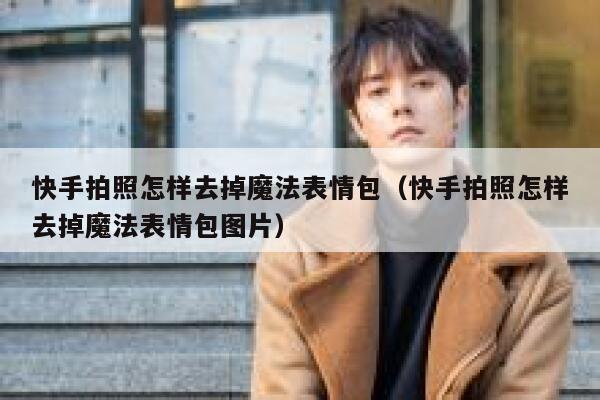 快手拍照怎样去掉魔法表情包（快手拍照怎样去掉魔法表情包图片） 第1张