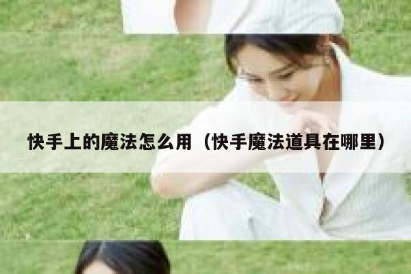 快手上的魔法怎么用（快手魔法道具在哪里） 第1张