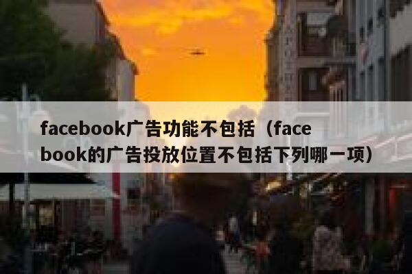 facebook广告功能不包括（facebook的广告投放位置不包括下列哪一项） 第1张