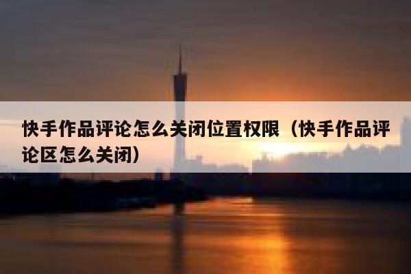 快手作品评论怎么关闭位置权限（快手作品评论区怎么关闭） 第1张
