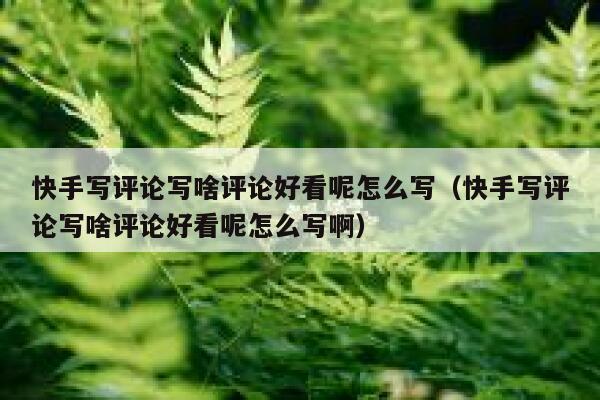 快手写评论写啥评论好看呢怎么写（快手写评论写啥评论好看呢怎么写啊） 第1张