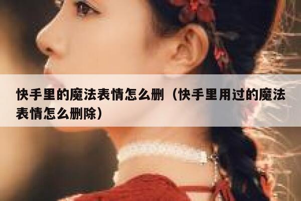 快手里的魔法表情怎么删（快手里用过的魔法表情怎么删除） 第1张