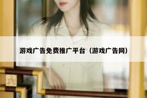 游戏广告免费推广平台（游戏广告网） 第1张