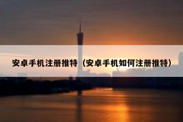 安卓手机注册推特（安卓手机如何注册推特） 第1张