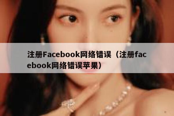 注册Facebook网络错误（注册facebook网络错误苹果） 第1张