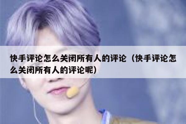 快手评论怎么关闭所有人的评论（快手评论怎么关闭所有人的评论呢） 第1张