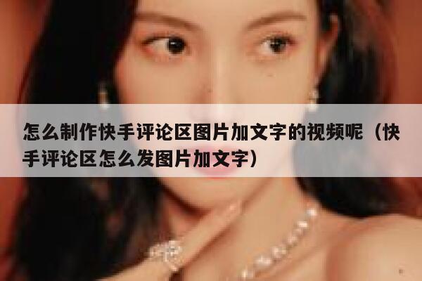 怎么制作快手评论区图片加文字的视频呢（快手评论区怎么发图片加文字） 第1张