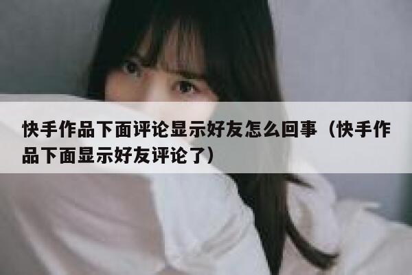快手作品下面评论显示好友怎么回事（快手作品下面显示好友评论了） 第1张