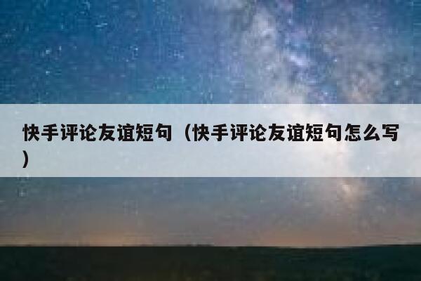 快手评论友谊短句（快手评论友谊短句怎么写） 第1张