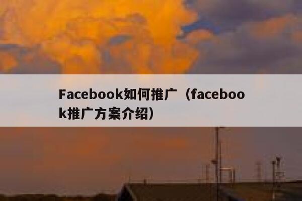 Facebook如何推广（facebook推广方案介绍） 第1张