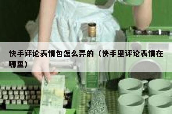快手评论表情包怎么弄的（快手里评论表情在哪里） 第1张