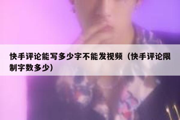 快手评论能写多少字不能发视频（快手评论限制字数多少） 第1张