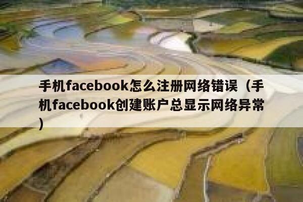 手机facebook怎么注册网络错误（手机facebook创建账户总显示网络异常） 第1张