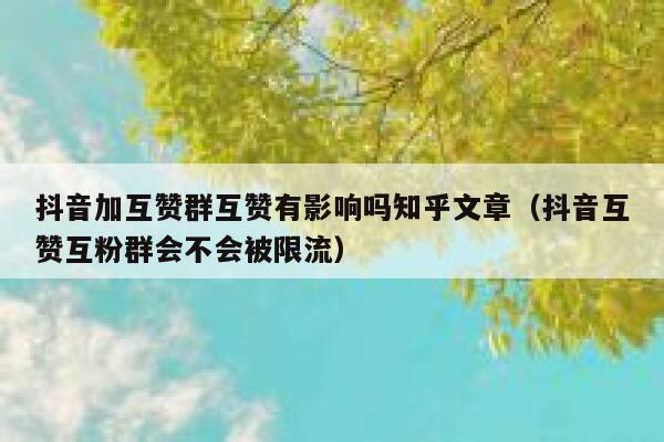 抖音加互赞群互赞有影响吗知乎文章（抖音互赞互粉群会不会被限流） 第1张
