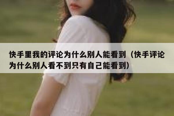 快手里我的评论为什么别人能看到（快手评论为什么别人看不到只有自己能看到） 第1张