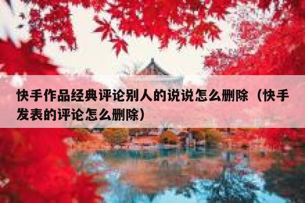 快手作品经典评论别人的说说怎么删除（快手发表的评论怎么删除） 第1张
