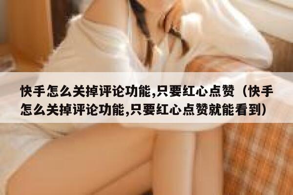 快手怎么关掉评论功能,只要红心点赞（快手怎么关掉评论功能,只要红心点赞就能看到） 第1张