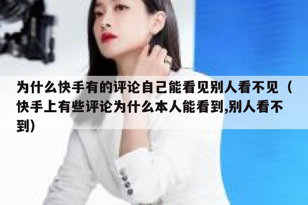 为什么快手有的评论自己能看见别人看不见（快手上有些评论为什么本人能看到,别人看不到） 第1张