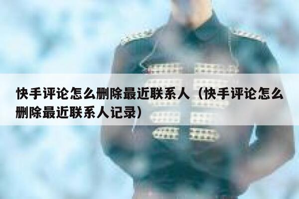 快手评论怎么删除最近联系人（快手评论怎么删除最近联系人记录） 第1张