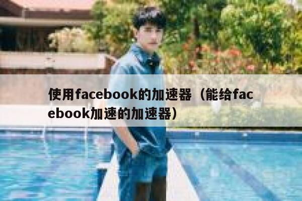 使用facebook的加速器（能给facebook加速的加速器） 第1张