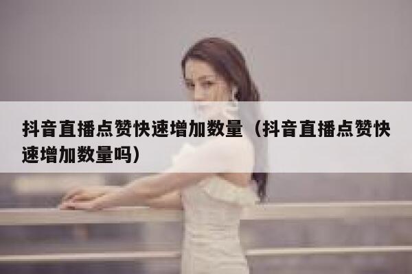 抖音直播点赞快速增加数量（抖音直播点赞快速增加数量吗） 第1张