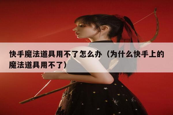 快手魔法道具用不了怎么办（为什么快手上的魔法道具用不了） 第1张