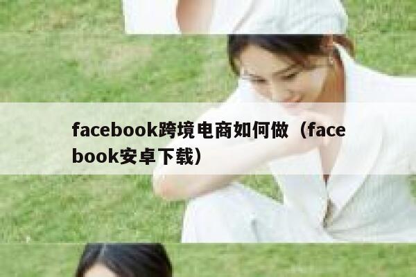 facebook跨境电商如何做（facebook安卓下载） 第1张