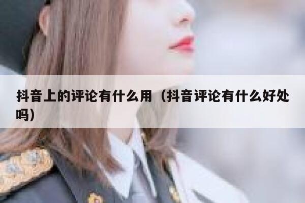 抖音上的评论有什么用（抖音评论有什么好处吗） 第1张