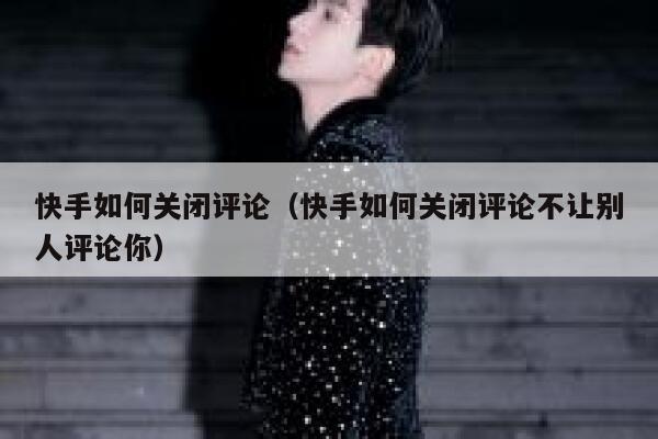 快手如何关闭评论（快手如何关闭评论不让别人评论你） 第1张