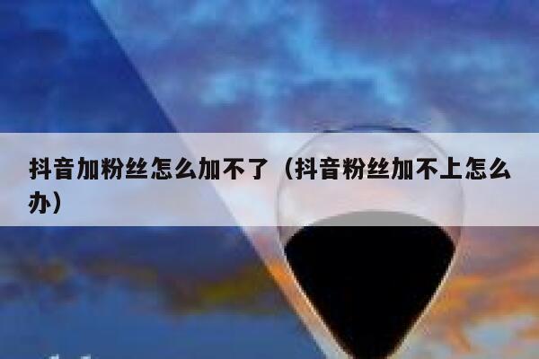 抖音加粉丝怎么加不了（抖音粉丝加不上怎么办） 第1张