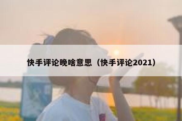 快手评论晚啥意思（快手评论2021） 第1张