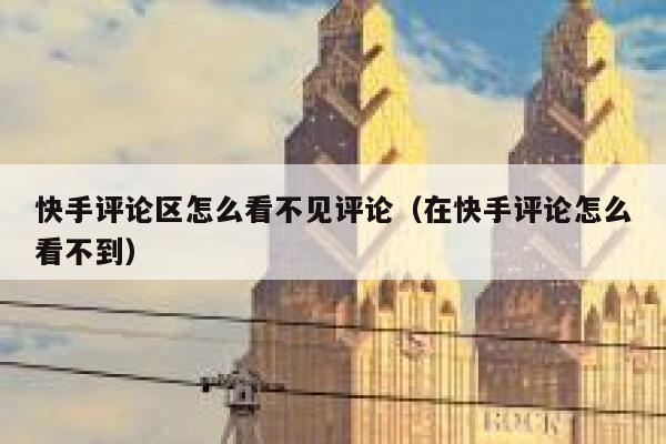 快手评论区怎么看不见评论（在快手评论怎么看不到） 第1张