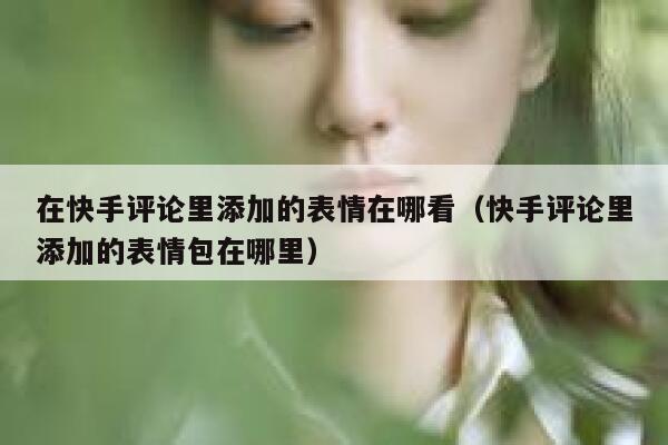 在快手评论里添加的表情在哪看（快手评论里添加的表情包在哪里） 第1张