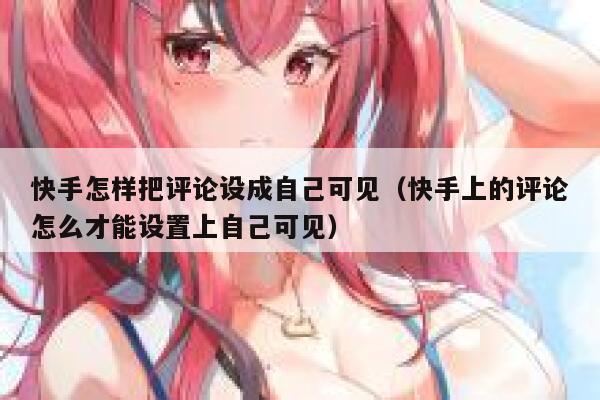 快手怎样把评论设成自己可见（快手上的评论怎么才能设置上自己可见） 第1张