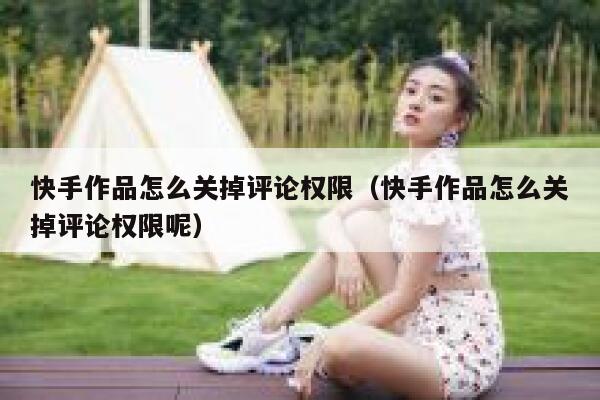 快手作品怎么关掉评论权限（快手作品怎么关掉评论权限呢） 第1张